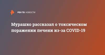 Михаил Мурашко - Мурашко рассказал о токсическом поражении печени из-за COVID-19 - ren.tv - Россия