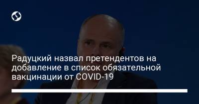 Михаил Радуцкий - Радуцкий назвал претендентов на добавление в список обязательной вакцинации от COVID-19 - liga.net - Украина