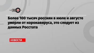 Более 100 тысяч россиян в июле и августе умерли от коронавируса, это следует из данных Росстата - echo.msk.ru