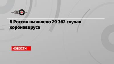 В России выявлено 29 362 случая коронавируса - echo.msk.ru - Россия