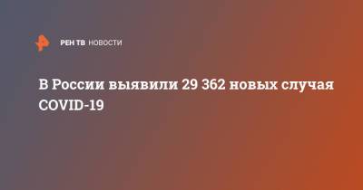В России выявили 29 362 новых случая COVID-19 - ren.tv - Россия - Санкт-Петербург - Москва - Московская обл.