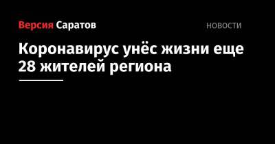 Коронавирус унёс жизни еще 28 жителей региона - nversia.ru - Саратовская обл.