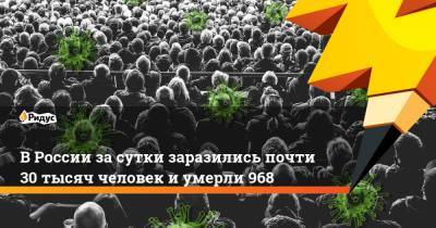 В России за сутки заразились почти 30 тысяч человек и умерли 968 - ridus.ru - Россия