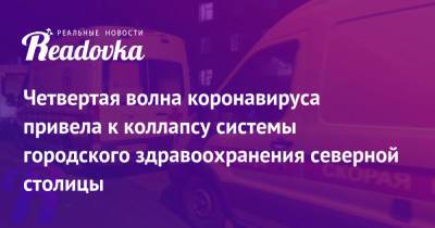 Четвертая волна коронавируса привела к коллапсу системы городского здравоохранения северной столицы - readovka.ru - Санкт-Петербург