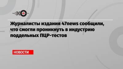 Журналисты издания 47news сообщили, что смогли проникнуть в индустрию поддельных ПЦР-тестов - echo.msk.ru