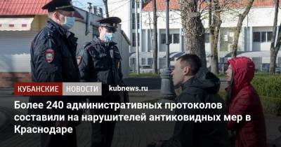 Более 240 административных протоколов составили на нарушителей антиковидных мер в Краснодаре - kubnews.ru - Краснодарский край - Краснодар