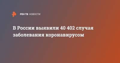 В России выявили 40 402 случая заболевания коронавирусом - ren.tv - Россия