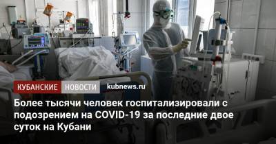 Более тысячи человек госпитализировали с подозрением на COVID-19 за последние двое суток на Кубани - kubnews.ru - Краснодарский край