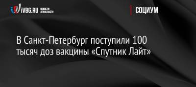 В Санкт-Петербург поступили 100 тысяч доз вакцины «Спутник Лайт» - ivbg.ru - Россия - Санкт-Петербург - Украина