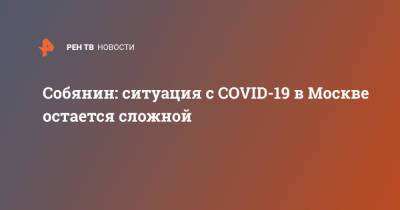 Сергей Собянин - Собянин: ситуация с COVID-19 в Москве остается сложной - ren.tv - Москва
