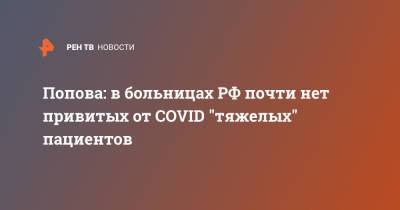 Анна Попова - Попова: в больницах РФ почти нет привитых от COVID "тяжелых" пациентов - ren.tv - Россия