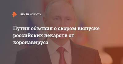 Владимир Путин - Путин объявил о скором выпуске российских лекарств от коронавируса - ren.tv - Россия