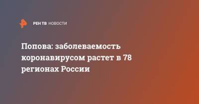 Анна Попова - Попова: заболеваемость коронавирусом растет в 78 регионах России - ren.tv - Россия