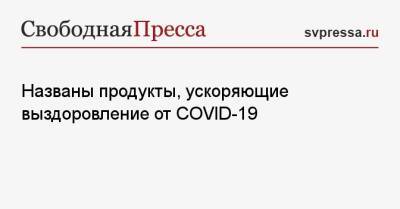 Названы продукты, ускоряющие выздоровление от COVID-19 - svpressa.ru