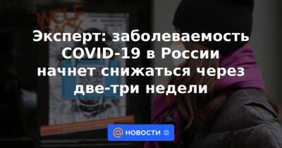 Эксперт: заболеваемость COVID-19 в России начнет снижаться через две-три недели - news.mail.ru - Россия