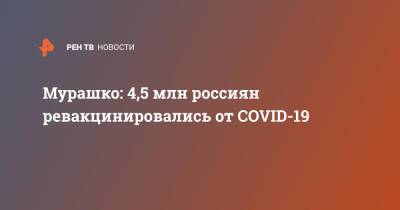Михаил Мурашко - Мурашко: 4,5 млн россиян ревакцинировались от COVID-19 - ren.tv - Россия