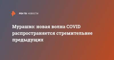 Михаил Мурашко - Мурашко: новая волна COVID распространяется стремительнее предыдущих - ren.tv - Россия