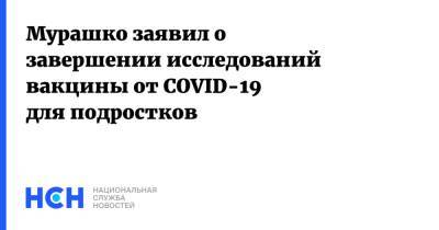 Михаил Мурашко - Мурашко заявил о завершении исследований вакцины от COVID-19 для подростков - nsn.fm - Россия