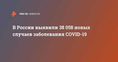В России выявили 38 058 новых случаев заболевания COVID-19 - ren.tv - Россия