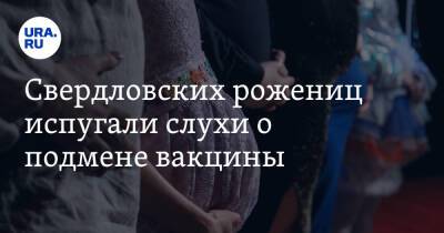 Свердловских рожениц испугали слухи о подмене вакцины - ura.news - Екатеринбург