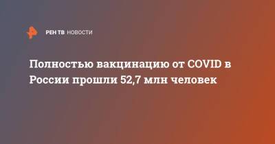 Полностью вакцинацию от COVID в России прошли 52,7 млн человек - ren.tv - Россия