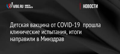 Александр Гинцбург - Детская вакцина от COVID-19 прошла клинические испытания, итоги направили в Минздрав - ivbg.ru - Россия - Украина