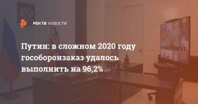 Владимир Путин - Путин: в сложном 2020 году гособоронзаказ удалось выполнить на 96,2% - ren.tv - Россия