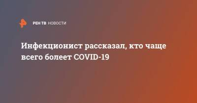 Александр Горелов - Инфекционист рассказал, кто чаще всего болеет COVID-19 - ren.tv - Россия
