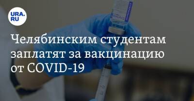 Челябинским студентам заплатят за вакцинацию от COVID-19 - ura.news - Челябинская обл.