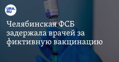 Челябинская ФСБ задержала врачей за фиктивную вакцинацию - ura.news - Челябинск - Челябинская обл.