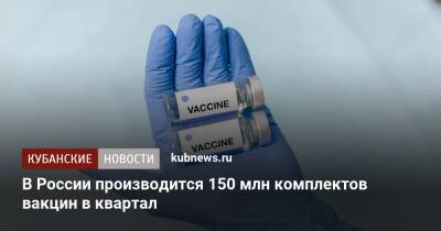 Василий Осьмаков - В России производится 150 млн комплектов вакцин в квартал - kubnews.ru - Россия