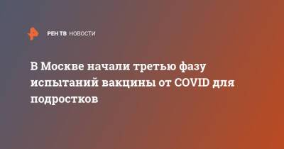 В Москве начали третью фазу испытаний вакцины от COVID для подростков - ren.tv - Москва