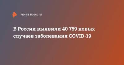 В России выявили 40 759 новых случаев заболевания COVID-19 - ren.tv - Россия