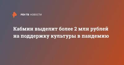 Михаил Мишустин - Кабмин выделит более 2 млн рублей на поддержку культуры в пандемию - ren.tv - Россия