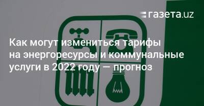 Как могут измениться тарифы на энергоресурсы и коммунальные услуги в 2022 году — прогноз Счётной палаты - gazeta.uz - Узбекистан
