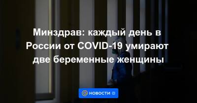 Минздрав: каждый день в России от COVID-19 умирают две беременные женщины - news.mail.ru - Россия