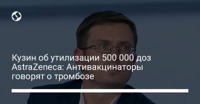 Игорь Кузин - Кузин об утилизации 500 000 доз AstraZeneca: Антивакцинаторы говорят о тромбозе - liga.net - Украина