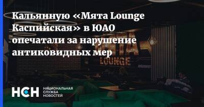 Кальянную «Мята Lounge Каспийская» в ЮАО опечатали за нарушение антиковидных мер - nsn.fm - Россия - Москва