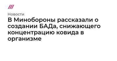 В Минобороны рассказали о создании БАДа, снижающего концентрацию ковида в организме - tvrain.ru