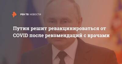 Владимир Путин - Дмитрий Песков - Путин решит ревакцинироваться от COVID после рекомендаций с врачами - ren.tv - Россия