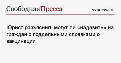 Юрист разъяснил, могут ли «надавить» на граждан с поддельными справками о вакцинации - svpressa.ru