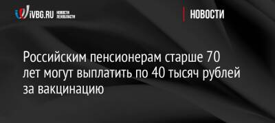 Российским пенсионерам старше 70 лет могут выплатить по 40 тысяч рублей за вакцинацию - ivbg.ru - Россия - Украина