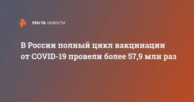 В России полный цикл вакцинации от COVID-19 провели более 57,9 млн раз - ren.tv - Россия
