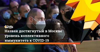 Назван достигнутый в Москве уровень коллективного иммунитета к COVID-19 - ridus.ru - Москва - Московская обл.