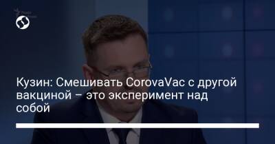 Игорь Кузин - Кузин: Смешивать CorovaVac с другой вакциной – это эксперимент над собой - liga.net - Украина