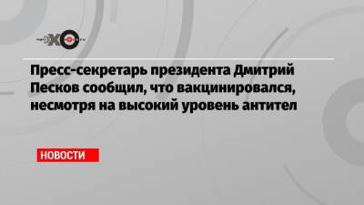 Дмитрий Песков - Пресс-секретарь президента Дмитрий Песков сообщил, что вакцинировался, несмотря на высокий уровень антител - echo.msk.ru