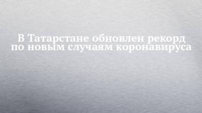 В Татарстане обновлен рекорд по новым случаям коронавируса - chelny-izvest.ru - Россия - республика Татарстан - Набережные Челны