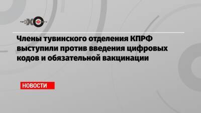 Члены тувинского отделения КПРФ выступили против введения цифровых кодов и обязательной вакцинации - echo.msk.ru - Россия