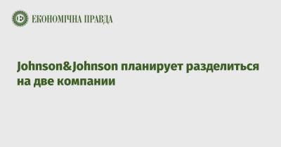 Johnson&Johnson планирует разделиться на две компании - epravda.com.ua - Украина