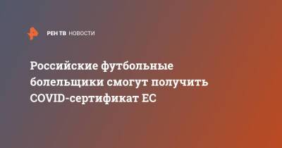 Российские футбольные болельщики смогут получить COVID-сертификат ЕС - ren.tv - Евросоюз